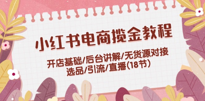 （12063期）小红书电商揽金教程：开店基础/后台讲解/无货源对接/选品/引流/直播(18节)-聊项目